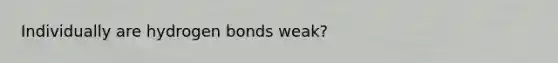 Individually are hydrogen bonds weak?