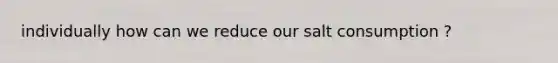 individually how can we reduce our salt consumption ?