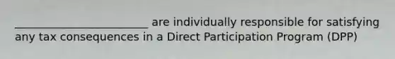 ________________________ are individually responsible for satisfying any tax consequences in a Direct Participation Program (DPP)