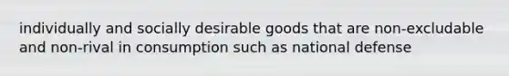 individually and socially desirable goods that are non-excludable and non-rival in consumption such as national defense