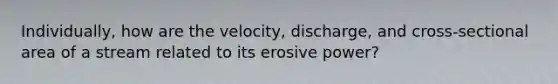 Individually, how are the velocity, discharge, and cross-sectional area of a stream related to its erosive power?