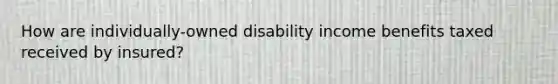 How are individually-owned disability income benefits taxed received by insured?