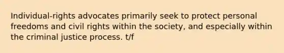 Individual-rights advocates primarily seek to protect personal freedoms and civil rights within the society, and especially within the criminal justice process. t/f