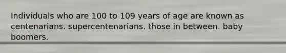 Individuals who are 100 to 109 years of age are known as centenarians. supercentenarians. those in between. baby boomers.