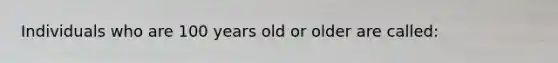 Individuals who are 100 years old or older are called: