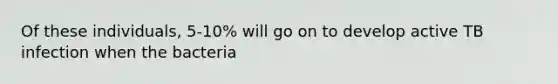 Of these individuals, 5-10% will go on to develop active TB infection when the bacteria
