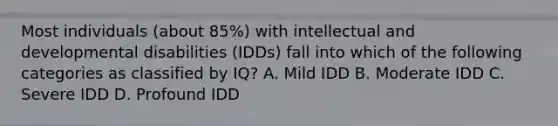 Most individuals (about 85%) with intellectual and developmental disabilities (IDDs) fall into which of the following categories as classified by IQ? A. Mild IDD B. Moderate IDD C. Severe IDD D. Profound IDD