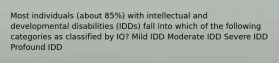 Most individuals (about 85%) with intellectual and developmental disabilities (IDDs) fall into which of the following categories as classified by IQ? Mild IDD Moderate IDD Severe IDD Profound IDD