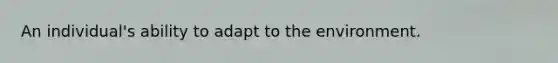 An individual's ability to adapt to the environment.