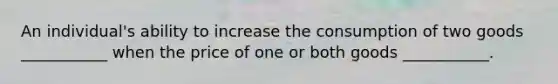 An individual's ability to increase the consumption of two goods ___________ when the price of one or both goods ___________.