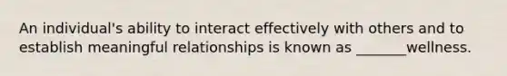 An individual's ability to interact effectively with others and to establish meaningful relationships is known as _______wellness.