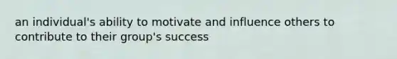 an individual's ability to motivate and influence others to contribute to their group's success