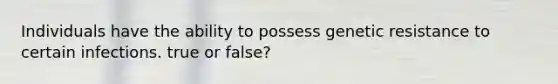 Individuals have the ability to possess genetic resistance to certain infections. true or false?