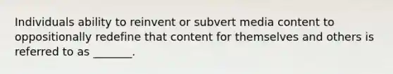 Individuals ability to reinvent or subvert media content to oppositionally redefine that content for themselves and others is referred to as _______.