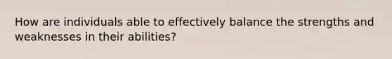 How are individuals able to effectively balance the strengths and weaknesses in their abilities?