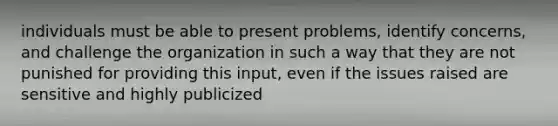 individuals must be able to present problems, identify concerns, and challenge the organization in such a way that they are not punished for providing this input, even if the issues raised are sensitive and highly publicized