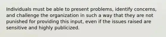 Individuals must be able to present problems, identify concerns, and challenge the organization in such a way that they are not punished for providing this input, even if the issues raised are sensitive and highly publicized.