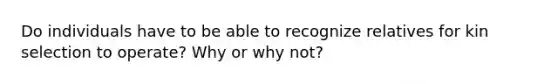 Do individuals have to be able to recognize relatives for kin selection to operate? Why or why not?