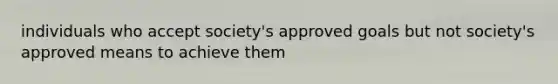 individuals who accept society's approved goals but not society's approved means to achieve them