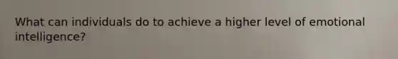 What can individuals do to achieve a higher level of emotional intelligence?