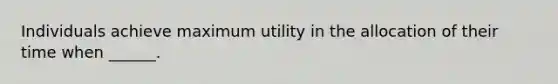 Individuals achieve maximum utility in the allocation of their time when ______.