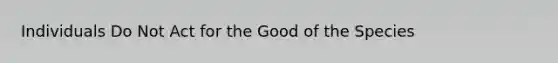 Individuals Do Not Act for the Good of the Species