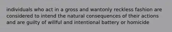 individuals who act in a gross and wantonly reckless fashion are considered to intend the natural consequences of their actions and are guilty of willful and intentional battery or homicide