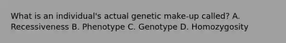 What is an individual's actual genetic make-up called? A. Recessiveness B. Phenotype C. Genotype D. Homozygosity