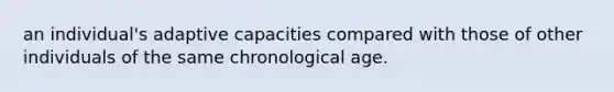 an individual's adaptive capacities compared with those of other individuals of the same chronological age.