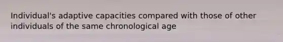 Individual's adaptive capacities compared with those of other individuals of the same chronological age