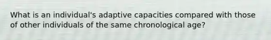 What is an individual's adaptive capacities compared with those of other individuals of the same chronological age?