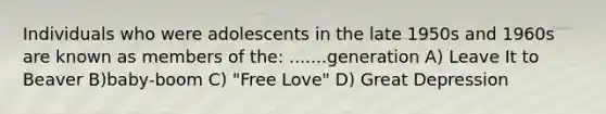 Individuals who were adolescents in the late 1950s and 1960s are known as members of the: .......generation A) Leave It to Beaver B)baby-boom C) "Free Love" D) Great Depression