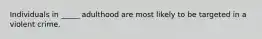 Individuals in _____ adulthood are most likely to be targeted in a violent crime.
