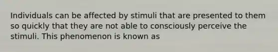 Individuals can be affected by stimuli that are presented to them so quickly that they are not able to consciously perceive the stimuli. This phenomenon is known as