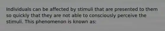 Individuals can be affected by stimuli that are presented to them so quickly that they are not able to consciously perceive the stimuli. This phenomenon is known as: