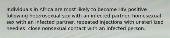 Individuals in Africa are most likely to become HIV positive following heterosexual sex with an infected partner. homosexual sex with an infected partner. repeated injections with unsterilized needles. close nonsexual contact with an infected person.