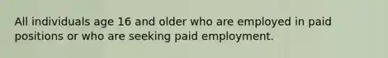 All individuals age 16 and older who are employed in paid positions or who are seeking paid employment.