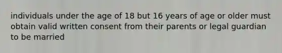 individuals under the age of 18 but 16 years of age or older must obtain valid written consent from their parents or legal guardian to be married