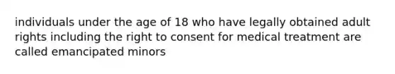 individuals under the age of 18 who have legally obtained adult rights including the right to consent for medical treatment are called emancipated minors