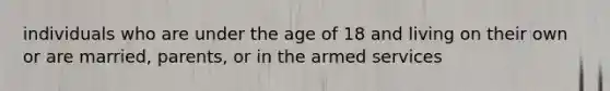 individuals who are under the age of 18 and living on their own or are married, parents, or in the armed services