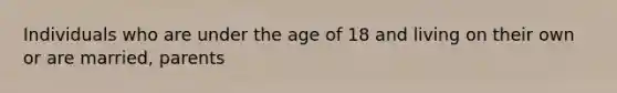 Individuals who are under the age of 18 and living on their own or are married, parents