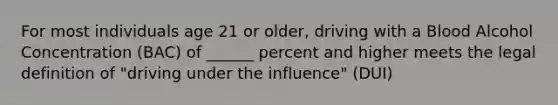 For most individuals age 21 or older, driving with a Blood Alcohol Concentration (BAC) of ______ percent and higher meets the legal definition of "driving under the influence" (DUI)