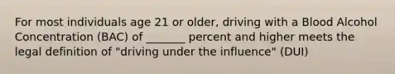 For most individuals age 21 or older, driving with a Blood Alcohol Concentration (BAC) of _______ percent and higher meets the legal definition of "driving under the influence" (DUI)