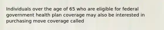 Individuals over the age of 65 who are eligible for federal government health plan coverage may also be interested in purchasing move coverage called