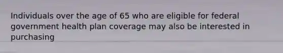 Individuals over the age of 65 who are eligible for federal government health plan coverage may also be interested in purchasing