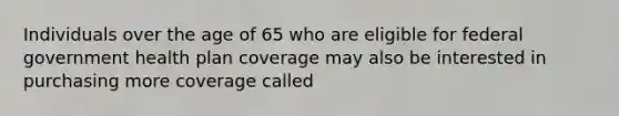 Individuals over the age of 65 who are eligible for federal government health plan coverage may also be interested in purchasing more coverage called