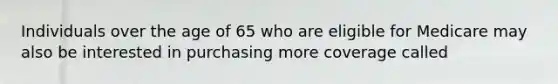 Individuals over the age of 65 who are eligible for Medicare may also be interested in purchasing more coverage called