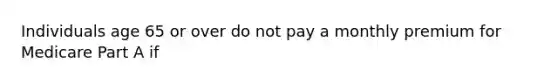 Individuals age 65 or over do not pay a monthly premium for Medicare Part A if