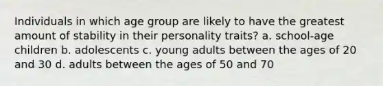 Individuals in which age group are likely to have the greatest amount of stability in their personality traits? a. school-age children b. adolescents c. young adults between the ages of 20 and 30 d. adults between the ages of 50 and 70