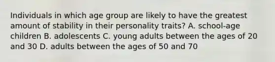 Individuals in which age group are likely to have the greatest amount of stability in their personality traits? A. school-age children B. adolescents C. young adults between the ages of 20 and 30 D. adults between the ages of 50 and 70